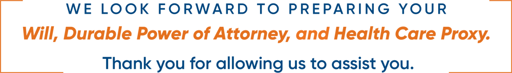 WE LOOK FORWARD TO P R E PARING YOUR Will, Durable Power of Attorney, and Health Care Proxy. Thank you for allowing us to assist you.